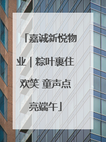 嘉诚新悦物业｜粽叶裹住欢笑 童声点亮端午