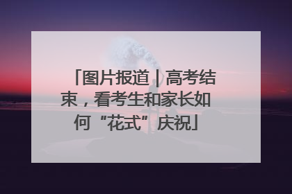 图片报道｜高考结束，看考生和家长如何“花式”庆祝