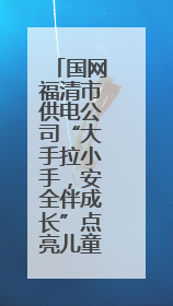 国网福清市供电公司“大手拉小手，安全伴成长”点亮儿童“六一”节