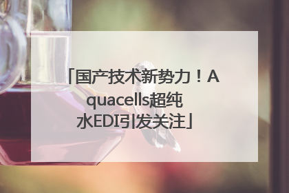 国产技术新势力！Aquacells超纯水EDI引发关注