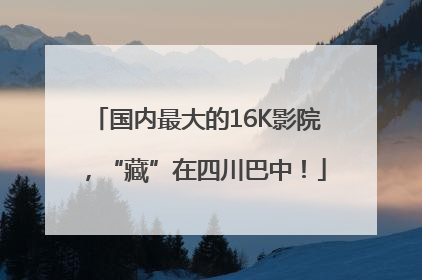 国内最大的16K影院，“藏”在四川巴中！