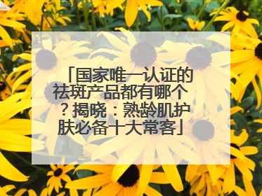国家唯一认证的祛斑产品都有哪个？揭晓：熟龄肌护肤必备十大常客