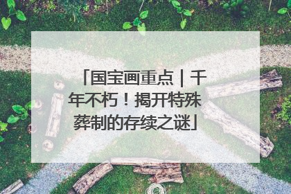 国宝画重点｜千年不朽！揭开特殊葬制的存续之谜