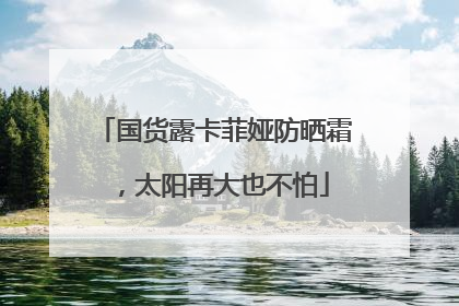 国货露卡菲娅防晒霜，太阳再大也不怕