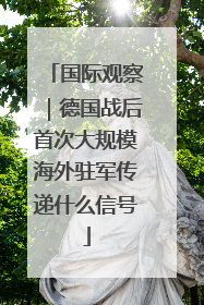 国际观察｜德国战后首次大规模海外驻军传递什么信号