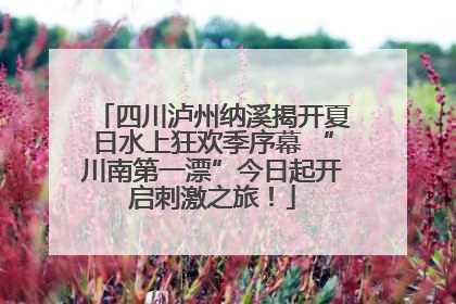 四川泸州纳溪揭开夏日水上狂欢季序幕 “川南第一漂”今日起开启刺激之旅！