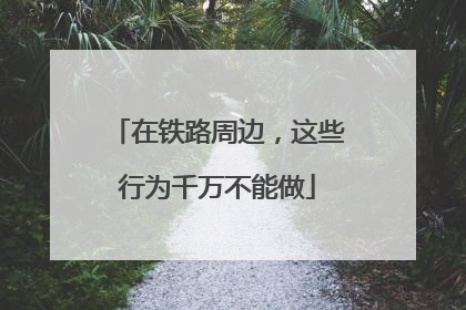 在铁路周边，这些行为千万不能做