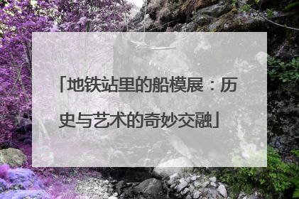 地铁站里的船模展：历史与艺术的奇妙交融