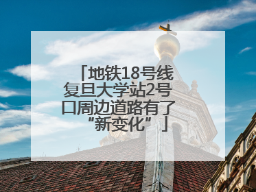 地铁18号线复旦大学站2号口周边道路有了“新变化”