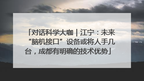 对话科学大咖｜江宁：未来“脑机接口”设备或将人手几台，成都有明确的技术优势