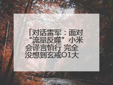 对话雷军：面对“流量反噬”小米会谨言慎行 完全没想到玄戒O1大受欢迎