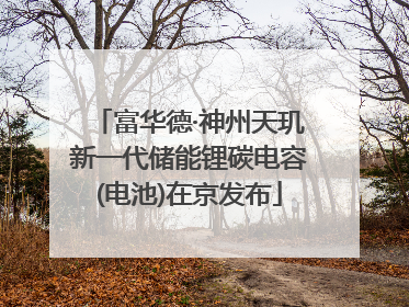 富华德·神州天玑新一代储能锂碳电容(电池)在京发布