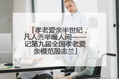 孝老爱亲半世纪，凡人善举暖人间——记第九届全国孝老爱亲模范殷志兰