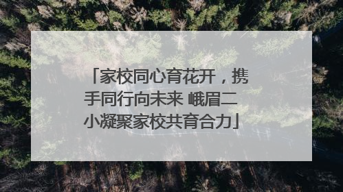 家校同心育花开，携手同行向未来 峨眉二小凝聚家校共育合力