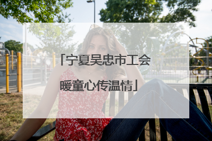 宁夏吴忠市工会暖童心传温情