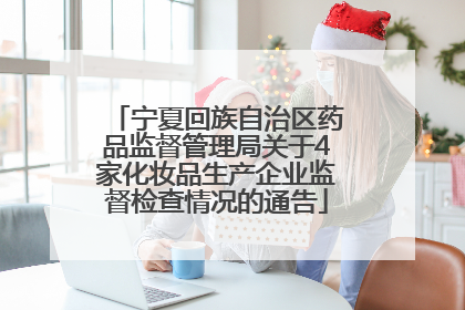 宁夏回族自治区药品监督管理局关于4家化妆品生产企业监督检查情况的通告