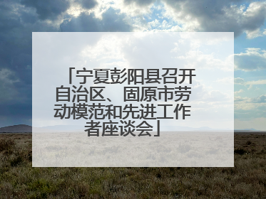 宁夏彭阳县召开自治区、固原市劳动模范和先进工作者座谈会