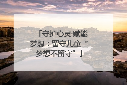 守护心灵·赋能梦想：留守儿童“梦想不留守”