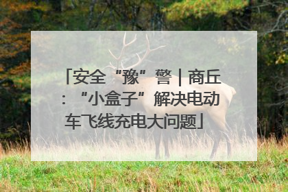 安全“豫”警｜商丘：“小盒子”解决电动车飞线充电大问题