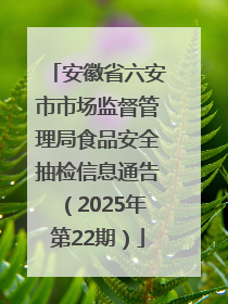 安徽省六安市市场监督管理局食品安全抽检信息通告（2025年第22期）