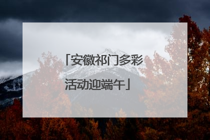 安徽祁门多彩活动迎端午