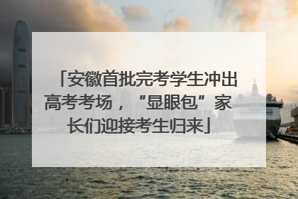 安徽首批完考学生冲出高考考场，“显眼包”家长们迎接考生归来