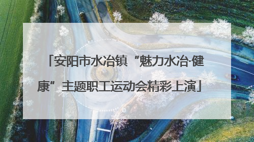 安阳市水冶镇“魅力水冶·健康”主题职工运动会精彩上演