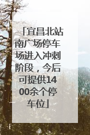宜昌北站南广场停车场进入冲刺阶段，今后可提供1400余个停车位