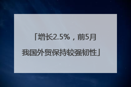 增长2.5%，前5月我国外贸保持较强韧性