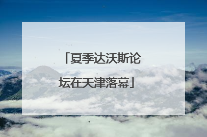 夏季达沃斯论坛在天津落幕