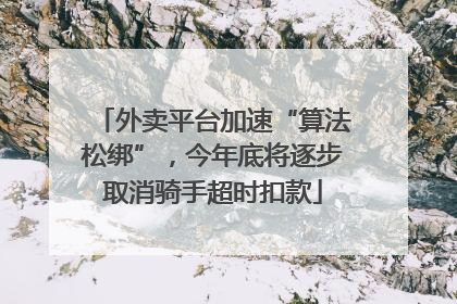 外卖平台加速“算法松绑”，今年底将逐步取消骑手超时扣款