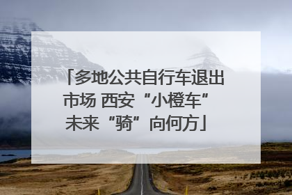 多地公共自行车退出市场 西安“小橙车”未来“骑”向何方