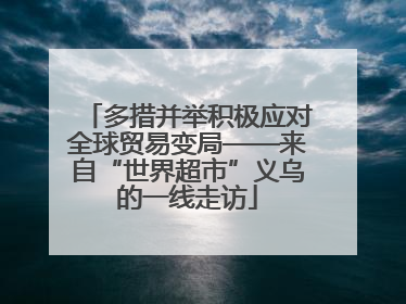多措并举积极应对全球贸易变局——来自“世界超市”义乌的一线走访