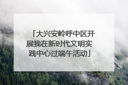 大兴安岭呼中区开展我在新时代文明实践中心过端午活动