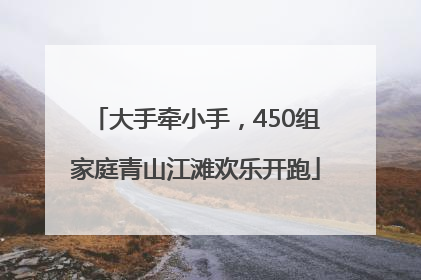 大手牵小手，450组家庭青山江滩欢乐开跑