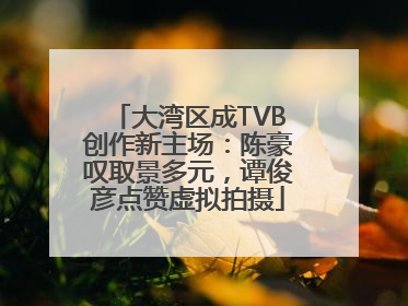 大湾区成TVB创作新主场：陈豪叹取景多元，谭俊彦点赞虚拟拍摄