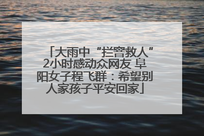 大雨中“拦窨救人”2小时感动众网友 阜阳女子程飞群：希望别人家孩子平安回家