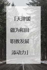 天津援疆为和田职教发展添动力