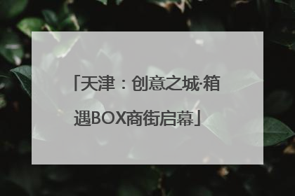 天津：创意之城·箱遇BOX商街启幕