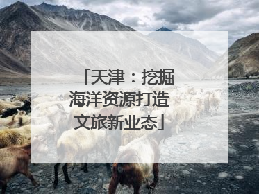 天津：挖掘海洋资源打造文旅新业态