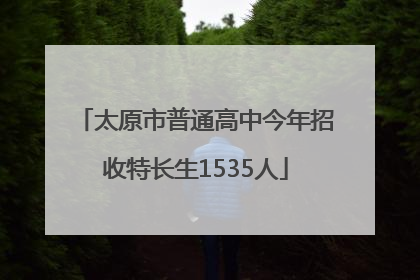 太原市普通高中今年招收特长生1535人