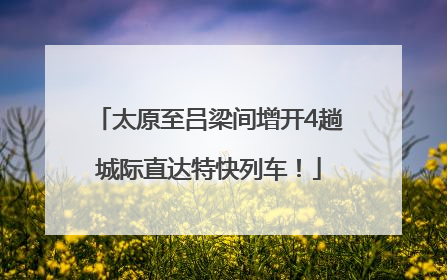 太原至吕梁间增开4趟城际直达特快列车！