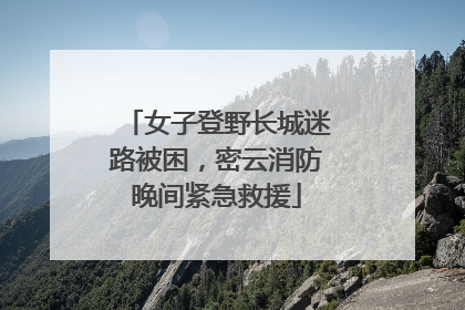 女子登野长城迷路被困，密云消防晚间紧急救援