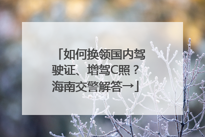 如何换领国内驾驶证、增驾C照？海南交警解答→