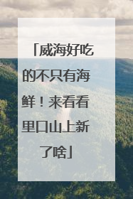 威海好吃的不只有海鲜！来看看里口山上新了啥