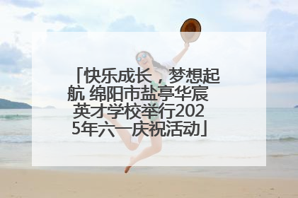 快乐成长，梦想起航 绵阳市盐亭华宸英才学校举行2025年六一庆祝活动