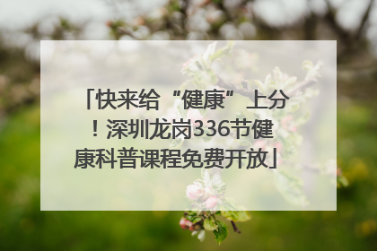 快来给“健康”上分！深圳龙岗336节健康科普课程免费开放