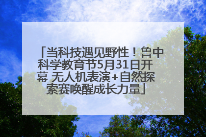 当科技遇见野性！鲁中科学教育节5月31日开幕 无人机表演+自然探索赛唤醒成长力量