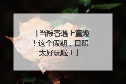 当粽香遇上童趣！这个假期，日照太好玩啦！
