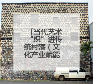 当代艺术“织”进传统村落（文化产业赋能乡村）